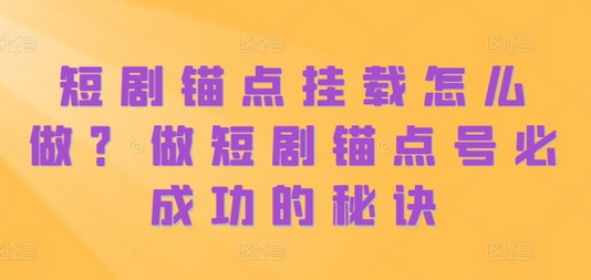 短剧锚点挂载怎么做？做短剧锚点号必成功的秘诀-SSOKS网创项目-分享创业资讯_最新网络项目资源