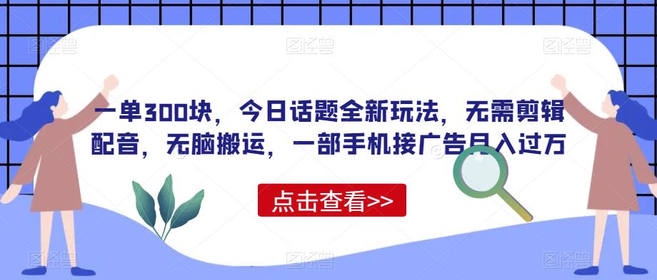 一单300块，今日话题全新玩法，无需剪辑配音，无脑搬运，一部手机接广告月入过万【揭秘】-SSOKS网创项目-分享创业资讯_最新网络项目资源