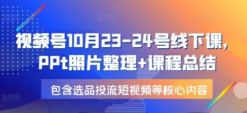 视频号10月23-24号线下课，PPt照片整理+课程总结，包含选品投流短视频等核心内容-SSOKS网创项目-分享创业资讯_最新网络项目资源