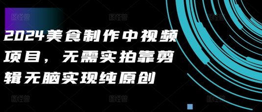 2024美食制作中视频项目，无需实拍靠剪辑无脑实现纯原创-SSOKS网创项目-分享创业资讯_最新网络项目资源