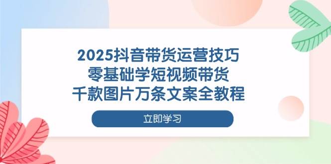 （14381期）2025抖音带货运营技巧，零基础学短视频带货，千款图片万条文案全教程-SSOKS网创项目-分享创业资讯_最新网络项目资源