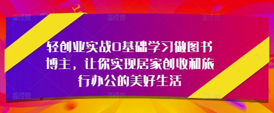 轻创业实战0基础学习做图书博主，让你实现居家创收和旅行办公的美好生活-SSOKS网创项目-分享创业资讯_最新网络项目资源