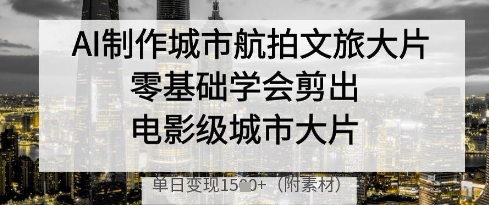 AI制作城市航拍文旅大片，零基础学会剪出电影级城市大片，单日变现多张-SSOKS网创项目-分享创业资讯_最新网络项目资源