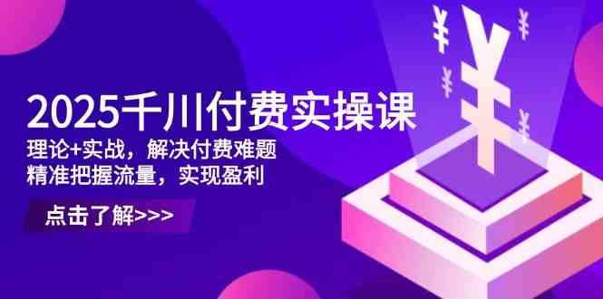 2025千川付费实操课，理论+实战，解决付费难题，精准把握流量，实现盈利-SSOKS网创项目-分享创业资讯_最新网络项目资源