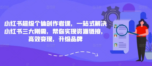 小红书超级个体创作者课，一站式解决小红书三大刚需，帮你实现资源链接，高效变现，升级品牌-SSOKS网创项目-分享创业资讯_最新网络项目资源