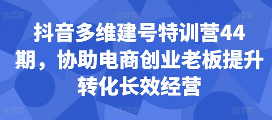 抖音多维建号特训营44期，协助电商创业老板提升转化长效经营-SSOKS网创项目-分享创业资讯_最新网络项目资源