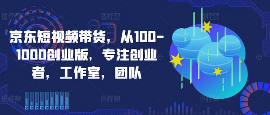 京东短视频带货，从100-1000创业版，专注创业者，工作室，团队-SSOKS网创项目-分享创业资讯_最新网络项目资源