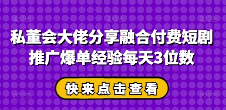 私董会大佬分享融合付费短剧推广爆单经验每天3位数-SSOKS网创项目-分享创业资讯_最新网络项目资源