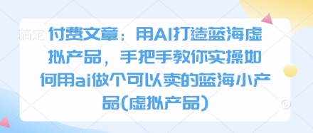 付费文章：用AI打造蓝海虚拟产品，手把手教你实操如何用ai做个可以卖的蓝海小产品(虚拟产品)-SSOKS网创项目-分享创业资讯_最新网络项目资源