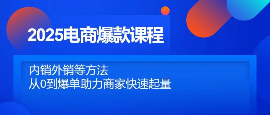 （14644期）2025电商爆款课程，内销外销等方法，从0到爆单助力商家快速起量-SSOKS网创项目-分享创业资讯_最新网络项目资源