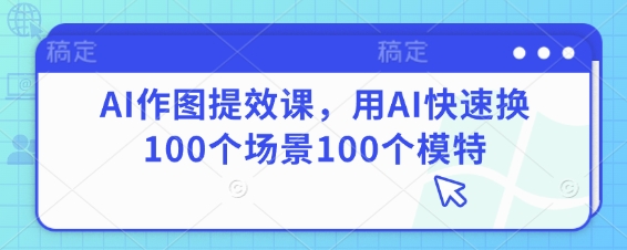 AI作图提效课，用AI快速换100个场景100个模特-SSOKS网创项目-分享创业资讯_最新网络项目资源