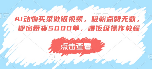 AI动物买菜做饭视频，吸粉点赞无数，橱窗带货5000单，喂饭级操作教程-SSOKS网创项目-分享创业资讯_最新网络项目资源