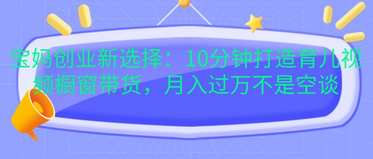 宝妈创业新选择：10分钟打造育儿视频橱窗带货，月入过W不是空谈-SSOKS网创项目-分享创业资讯_最新网络项目资源
