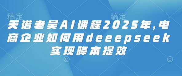 天诺老吴AI课程2025年，电商企业如何用deeepseek实现降本提效 2025-03-02 分类：VIP教程 / 短视频 / 网赚项目 评论(0)-SSOKS网创项目-分享创业资讯_最新网络项目资源