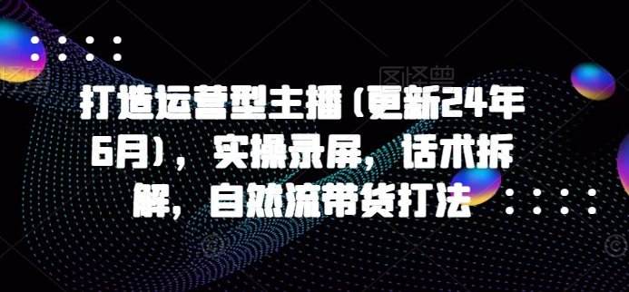 打造运营型主播(更新25年4月)，实操录屏，话术拆解，自然流带货打法-SSOKS网创项目-分享创业资讯_最新网络项目资源
