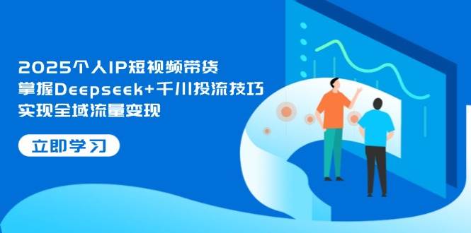 （14458期）2025个人IP短视频带货，掌握Deepseek+千川投流技巧，实现全域流量变现-SSOKS网创项目-分享创业资讯_最新网络项目资源