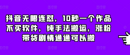 抖音无限连怼，10秒一个作品不买软件，纯手法搬运，涨粉带货剧情通通可以搬-SSOKS网创项目-分享创业资讯_最新网络项目资源