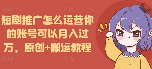 短剧推广怎么运营你的账号可以月入过万，原创+搬运教程-SSOKS网创项目-分享创业资讯_最新网络项目资源