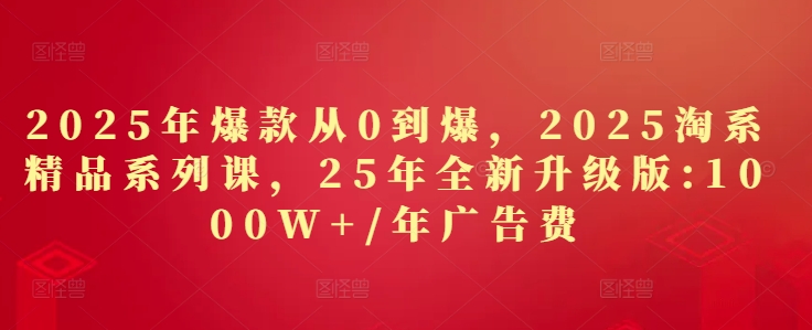 2025年爆款从0到爆，2025淘系精品系列课，25年全新升级版：1000W+1年广告费-SSOKS网创项目-分享创业资讯_最新网络项目资源