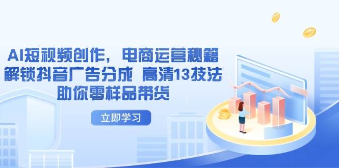 （14418期）AI短视频创作，电商运营秘籍，解锁抖音广告分成 高清13技法助你零样品带货-SSOKS网创项目-分享创业资讯_最新网络项目资源