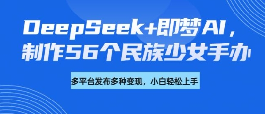 DeepSeek+即梦AI，制作56个民族少女手办，附详细教程+变现方向-SSOKS网创项目-分享创业资讯_最新网络项目资源