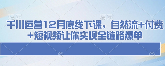 千川运营12月底线下课，自然流+付费+短视频让你实现全链路爆单-SSOKS网创项目-分享创业资讯_最新网络项目资源