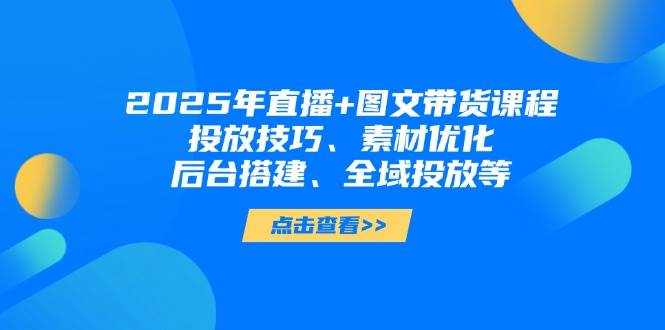 2025年短视频图文带货+直播带货：投放技巧、素材优化、后台搭建、全域投放等-SSOKS网创项目-分享创业资讯_最新网络项目资源
