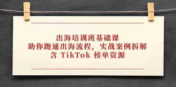 出海培训班基础课，助你跑通出海流程，实战案例拆解，含 TikTok 榜单资源-SSOKS网创项目-分享创业资讯_最新网络项目资源
