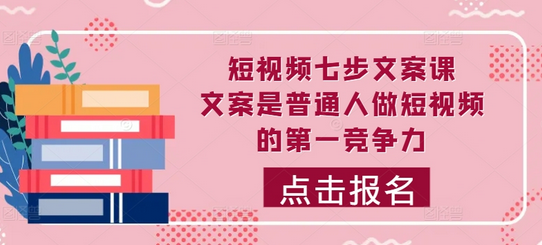 短视频七步文案课，文案是普通人做短视频的第一竞争力，如何写出划不走的文案-SSOKS网创项目-分享创业资讯_最新网络项目资源
