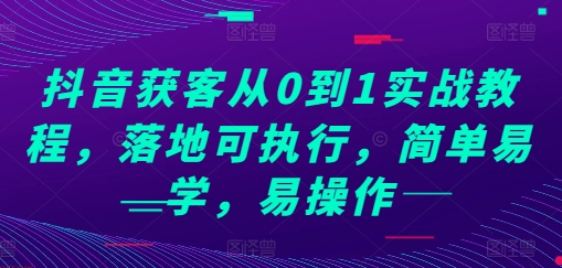 抖音获客从0到1实战教程，落地可执行，简单易学，易操作-SSOKS网创项目-分享创业资讯_最新网络项目资源