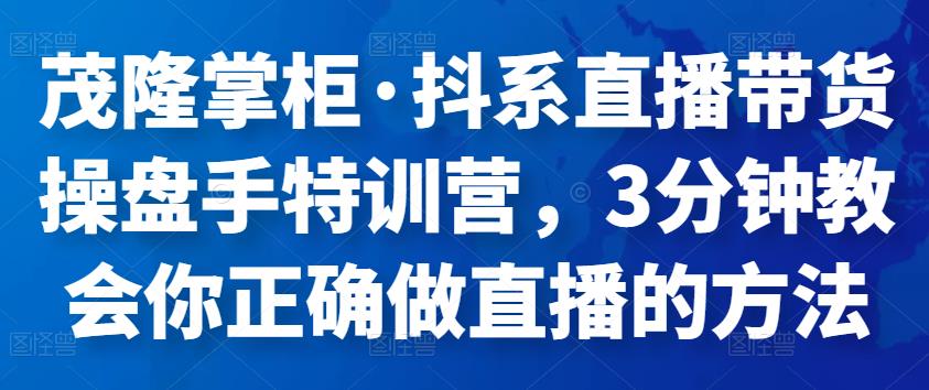 茂隆掌柜·抖系直播带货操盘手特训营，3分钟教会你正确做直播的方法-SSOKS网创项目-分享创业资讯_最新网络项目资源