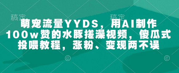 萌宠流量YYDS，用AI制作100w赞的水豚搓澡视频，傻瓜式投喂教程，涨粉、变现两不误-SSOKS网创项目-分享创业资讯_最新网络项目资源