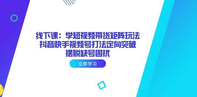 （14433期）线下课：学短视频带货矩阵玩法 抖音快手视频号打法定向突破，摆脱缺号困扰-SSOKS网创项目-分享创业资讯_最新网络项目资源