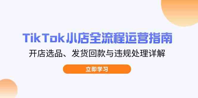TikTok小店全流程运营指南，开店选品、发货回款与违规处理详解-SSOKS网创项目-分享创业资讯_最新网络项目资源