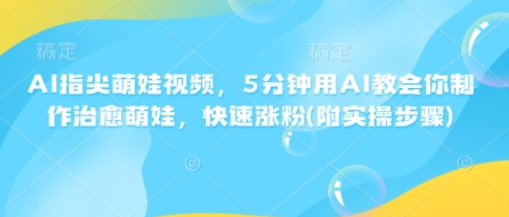 AI指尖萌娃视频，5分钟用AI教会你制作治愈萌娃，快速涨粉(附实操步骤)-SSOKS网创项目-分享创业资讯_最新网络项目资源
