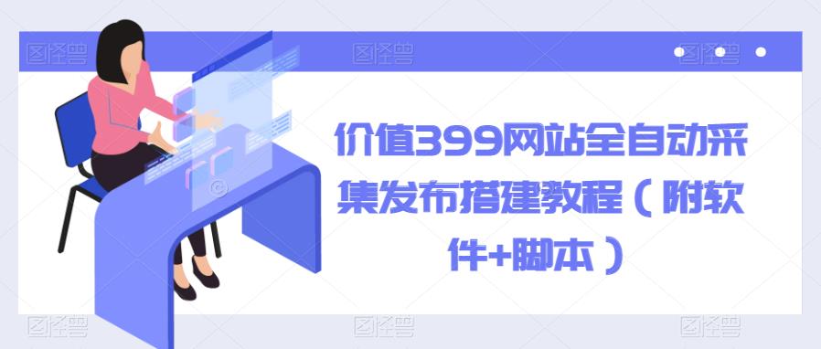 价值399网站全自动采集发布搭建教程（附软件+脚本）【揭秘】-SSOKS网创项目-分享创业资讯_最新网络项目资源
