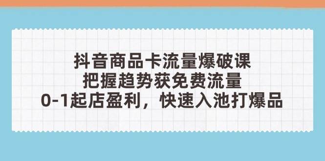 （14532期）抖音商品卡流量爆破课：把握趋势获免费流量，0-1起店盈利，快速入池打爆品-SSOKS网创项目-分享创业资讯_最新网络项目资源