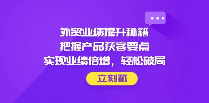 （14602期）外贸业绩提升秘籍，把握产品获客要点，实现业绩倍增，轻松破局-SSOKS网创项目-分享创业资讯_最新网络项目资源