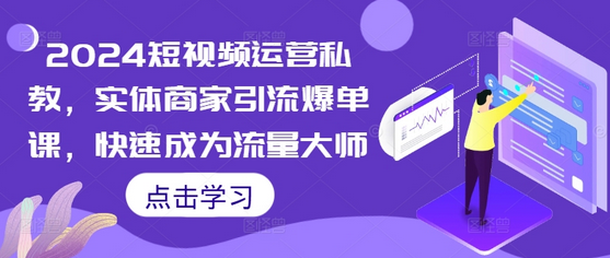 2024短视频运营私教，实体商家引流爆单课，快速成为流量大师-SSOKS网创项目-分享创业资讯_最新网络项目资源