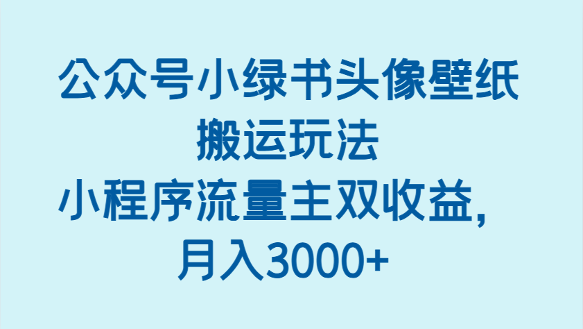 公众号小绿书头像壁纸搬运玩法，小程序流量主双收益，月入3000+-SSOKS网创项目-分享创业资讯_最新网络项目资源