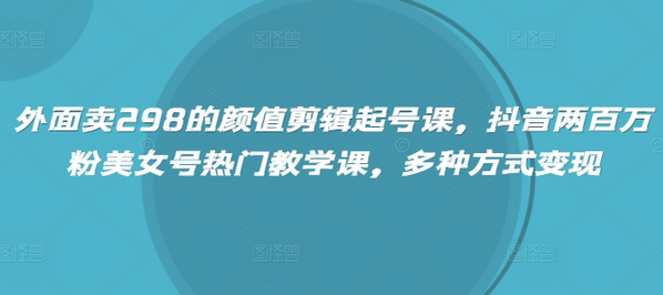 外面卖298的颜值剪辑起号课，抖音两百万粉美女号热门教学课，多种方式变现-SSOKS网创项目-分享创业资讯_最新网络项目资源