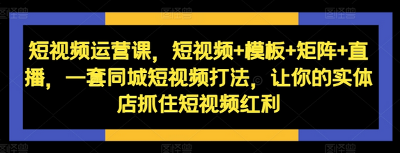 短视频运营课，短视频+模板+矩阵+直播，一套同城短视频打法，让你的实体店抓住短视频红利-SSOKS网创项目-分享创业资讯_最新网络项目资源
