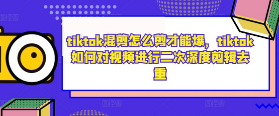 tiktok混剪怎么剪才能爆，tiktok如何对视频进行二次深度剪辑去重-SSOKS网创项目-分享创业资讯_最新网络项目资源