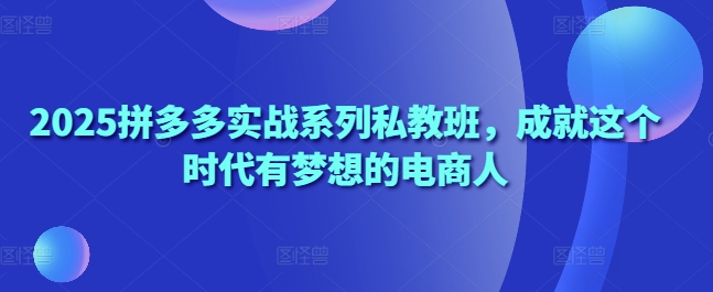 2025拼多多实战系列私教班，成就这个时代有梦想的电商人-SSOKS网创项目-分享创业资讯_最新网络项目资源