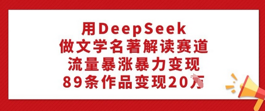 用DeepSeek做文学名著解读赛道，流量暴涨暴力变现，89条作品变现20W-SSOKS网创项目-分享创业资讯_最新网络项目资源