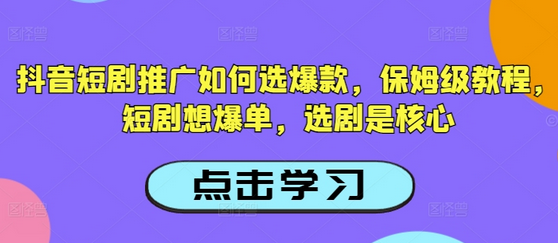 抖音短剧推广如何选爆款，保姆级教程，短剧想爆单，选剧是核心-SSOKS网创项目-分享创业资讯_最新网络项目资源