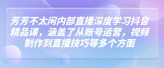 芳芳不太闲内部直播深度学习抖音精品课，涵盖了从账号运营，视频制作到直播技巧等多个方面-SSOKS网创项目-分享创业资讯_最新网络项目资源