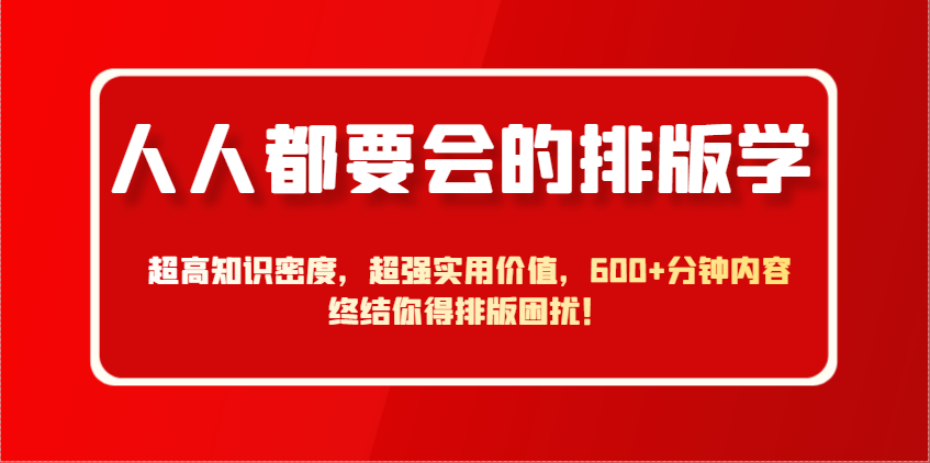 人人都要会的排版学，超高知识密度，超强实用价值，600+分钟内容终结你得排版困扰！-SSOKS网创项目-分享创业资讯_最新网络项目资源
