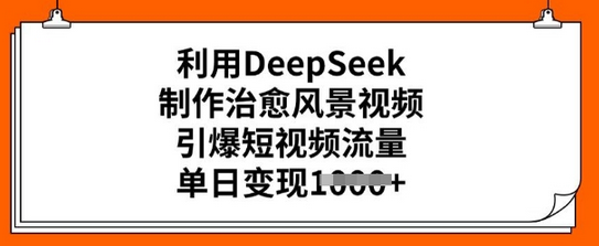 利用DeepSeek制作治愈风景视频，引爆短视频流量，单日变现多张-SSOKS网创项目-分享创业资讯_最新网络项目资源