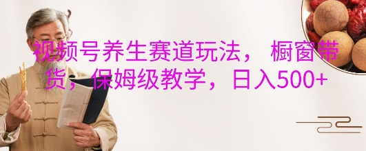 视频号养生赛道玩法， 橱窗带货，保姆级教学，日入5张-SSOKS网创项目-分享创业资讯_最新网络项目资源